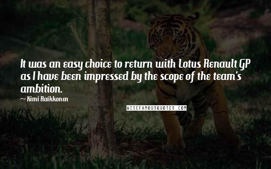 Kimi Raikkonen Quotes: It was an easy choice to return with Lotus Renault GP as I have been impressed by the scope of the team's ambition.