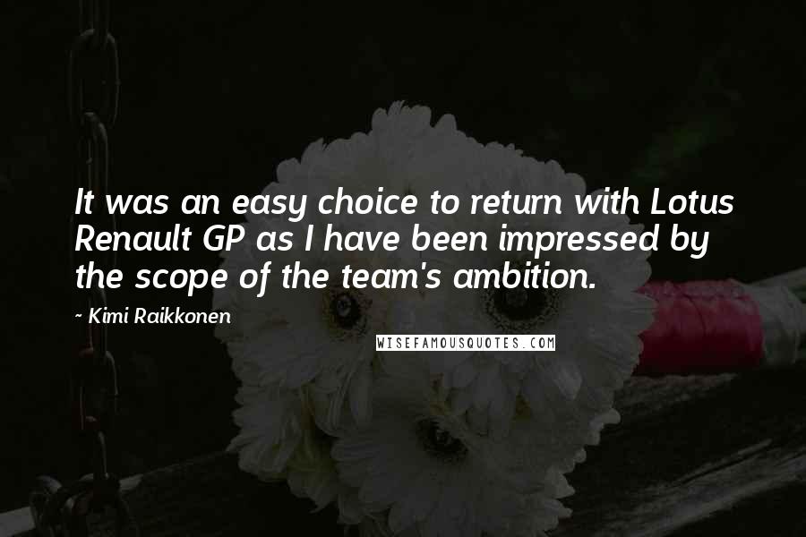 Kimi Raikkonen Quotes: It was an easy choice to return with Lotus Renault GP as I have been impressed by the scope of the team's ambition.