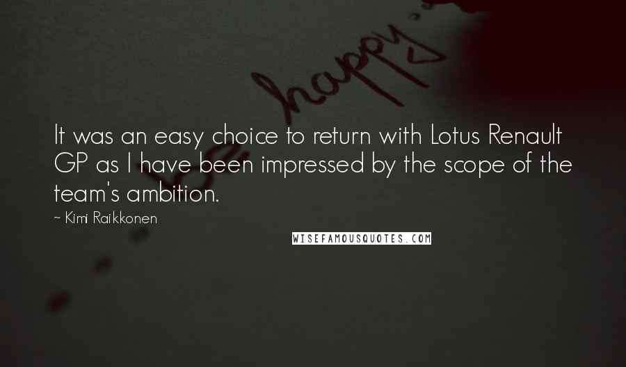 Kimi Raikkonen Quotes: It was an easy choice to return with Lotus Renault GP as I have been impressed by the scope of the team's ambition.