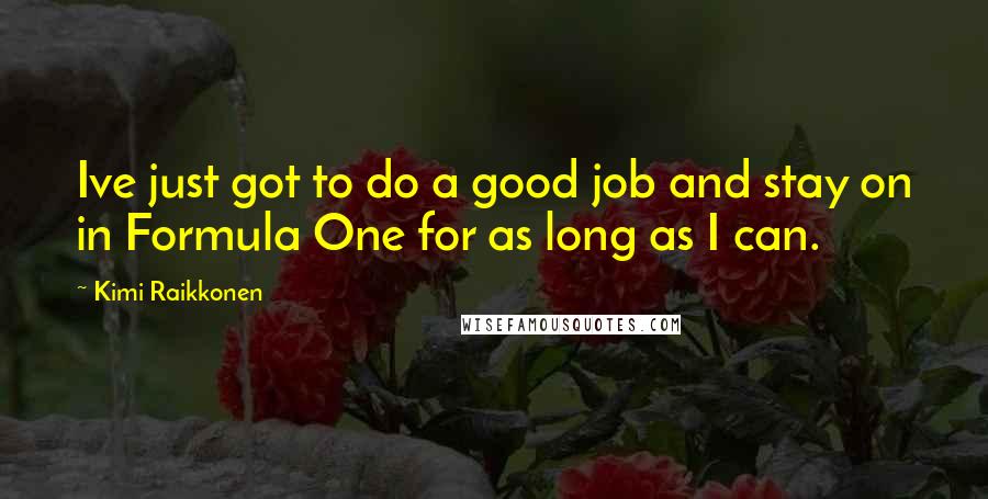 Kimi Raikkonen Quotes: Ive just got to do a good job and stay on in Formula One for as long as I can.