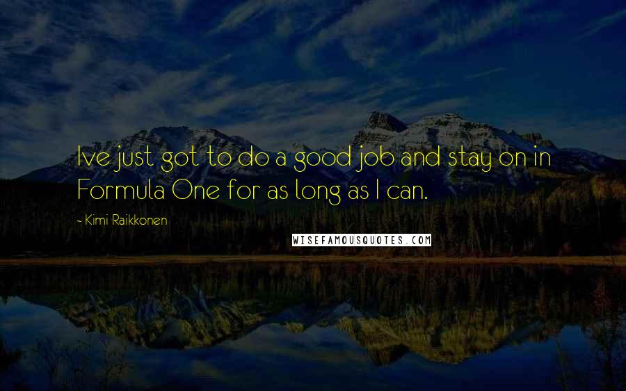 Kimi Raikkonen Quotes: Ive just got to do a good job and stay on in Formula One for as long as I can.