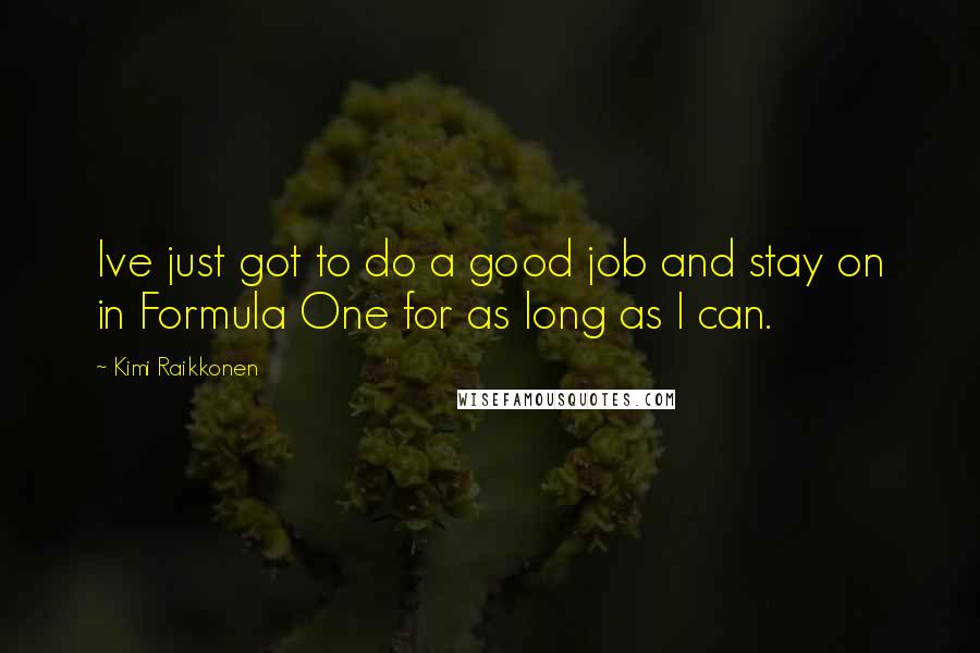 Kimi Raikkonen Quotes: Ive just got to do a good job and stay on in Formula One for as long as I can.