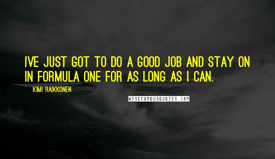 Kimi Raikkonen Quotes: Ive just got to do a good job and stay on in Formula One for as long as I can.