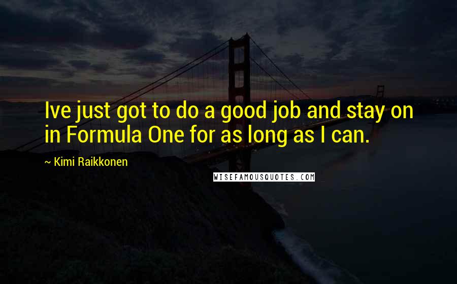 Kimi Raikkonen Quotes: Ive just got to do a good job and stay on in Formula One for as long as I can.