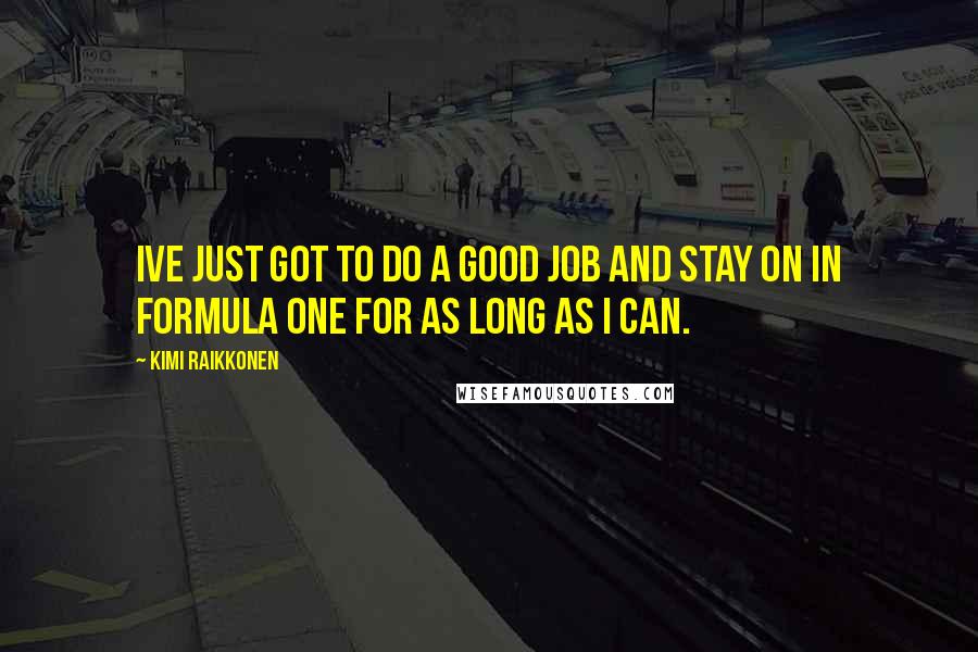 Kimi Raikkonen Quotes: Ive just got to do a good job and stay on in Formula One for as long as I can.