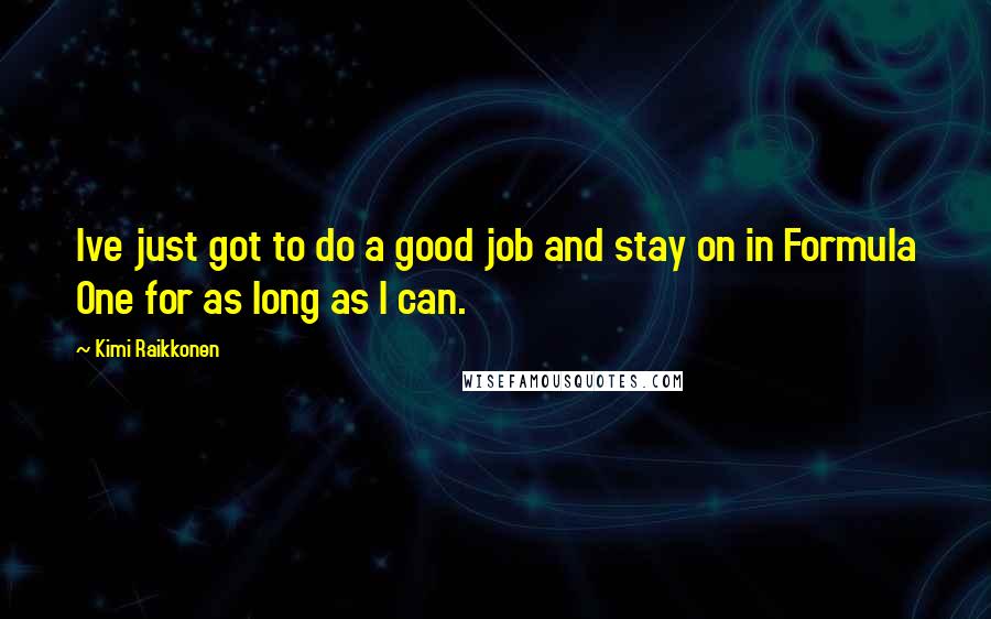 Kimi Raikkonen Quotes: Ive just got to do a good job and stay on in Formula One for as long as I can.