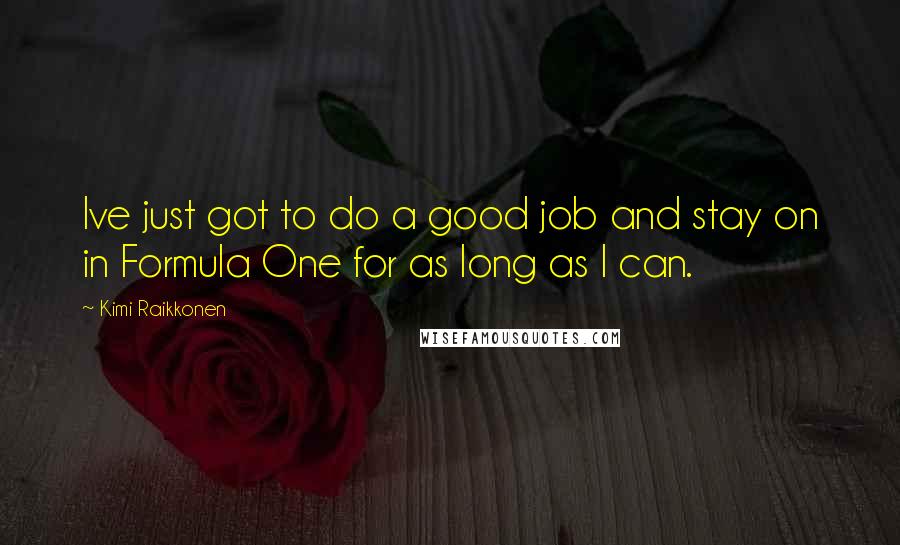 Kimi Raikkonen Quotes: Ive just got to do a good job and stay on in Formula One for as long as I can.