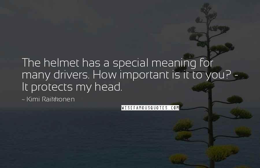 Kimi Raikkonen Quotes: The helmet has a special meaning for many drivers. How important is it to you? - It protects my head.