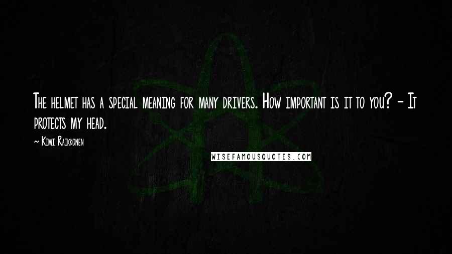 Kimi Raikkonen Quotes: The helmet has a special meaning for many drivers. How important is it to you? - It protects my head.
