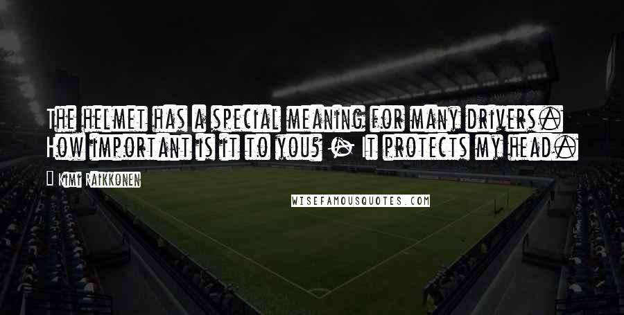 Kimi Raikkonen Quotes: The helmet has a special meaning for many drivers. How important is it to you? - It protects my head.