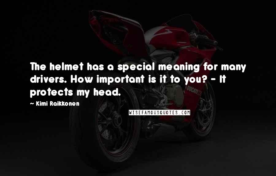 Kimi Raikkonen Quotes: The helmet has a special meaning for many drivers. How important is it to you? - It protects my head.