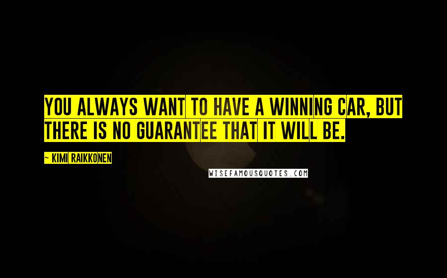 Kimi Raikkonen Quotes: You always want to have a winning car, but there is no guarantee that it will be.