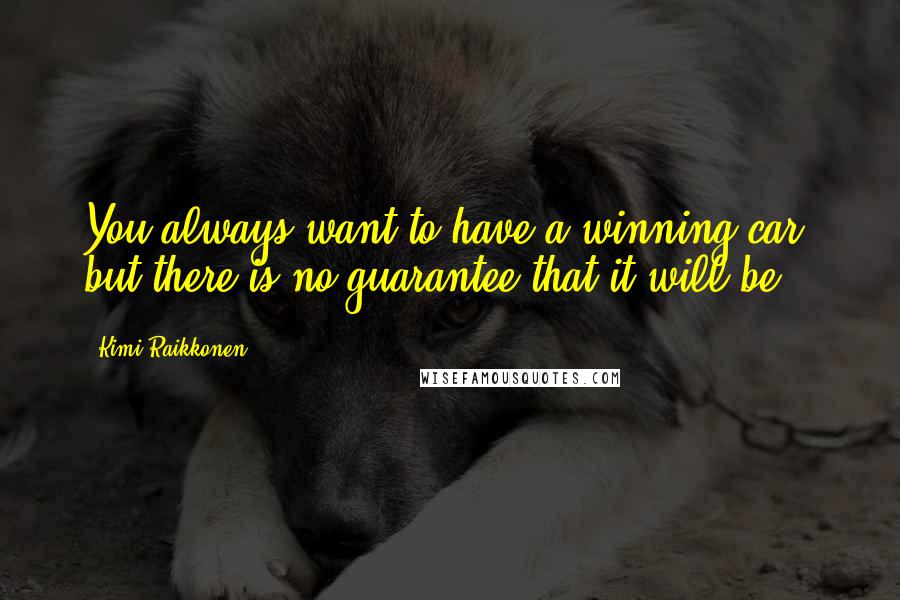 Kimi Raikkonen Quotes: You always want to have a winning car, but there is no guarantee that it will be.