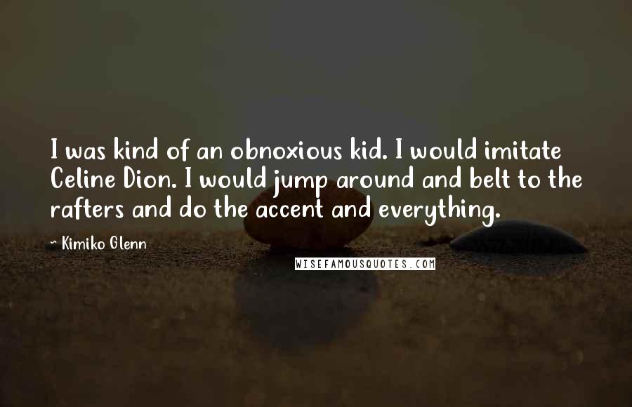 Kimiko Glenn Quotes: I was kind of an obnoxious kid. I would imitate Celine Dion. I would jump around and belt to the rafters and do the accent and everything.