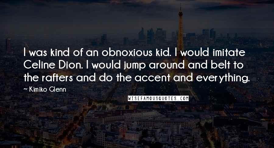 Kimiko Glenn Quotes: I was kind of an obnoxious kid. I would imitate Celine Dion. I would jump around and belt to the rafters and do the accent and everything.