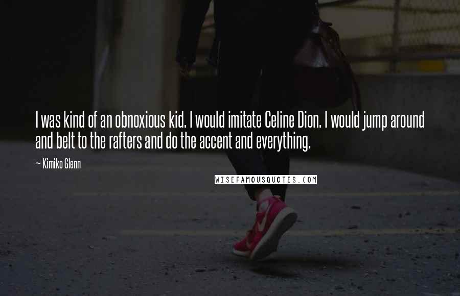 Kimiko Glenn Quotes: I was kind of an obnoxious kid. I would imitate Celine Dion. I would jump around and belt to the rafters and do the accent and everything.