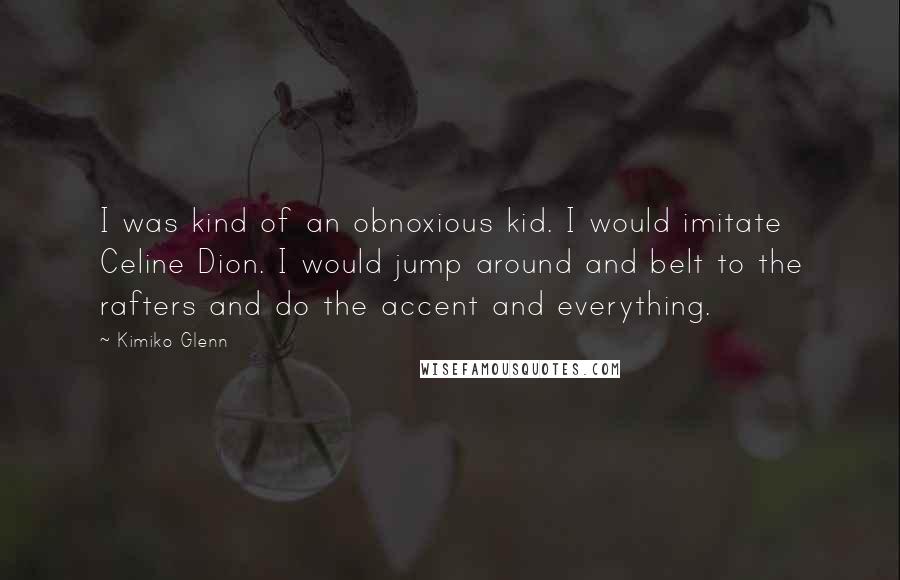 Kimiko Glenn Quotes: I was kind of an obnoxious kid. I would imitate Celine Dion. I would jump around and belt to the rafters and do the accent and everything.