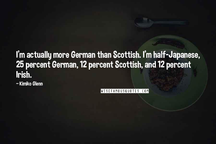 Kimiko Glenn Quotes: I'm actually more German than Scottish. I'm half-Japanese, 25 percent German, 12 percent Scottish, and 12 percent Irish.