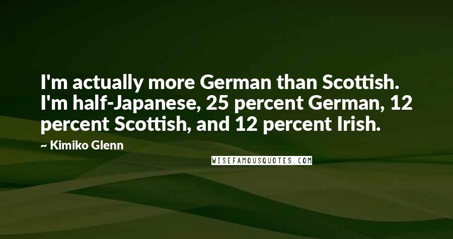 Kimiko Glenn Quotes: I'm actually more German than Scottish. I'm half-Japanese, 25 percent German, 12 percent Scottish, and 12 percent Irish.