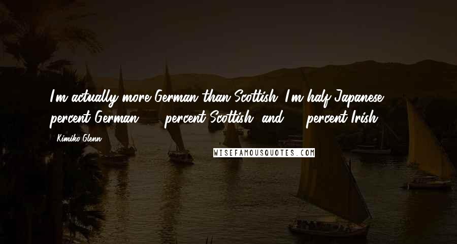 Kimiko Glenn Quotes: I'm actually more German than Scottish. I'm half-Japanese, 25 percent German, 12 percent Scottish, and 12 percent Irish.