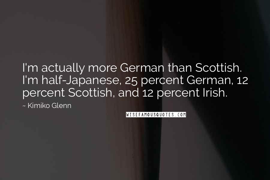 Kimiko Glenn Quotes: I'm actually more German than Scottish. I'm half-Japanese, 25 percent German, 12 percent Scottish, and 12 percent Irish.