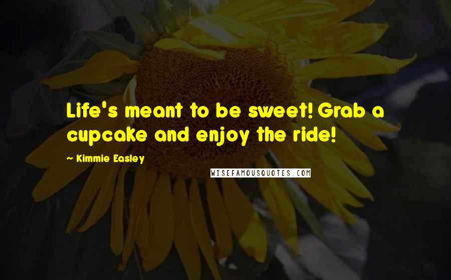 Kimmie Easley Quotes: Life's meant to be sweet! Grab a cupcake and enjoy the ride!