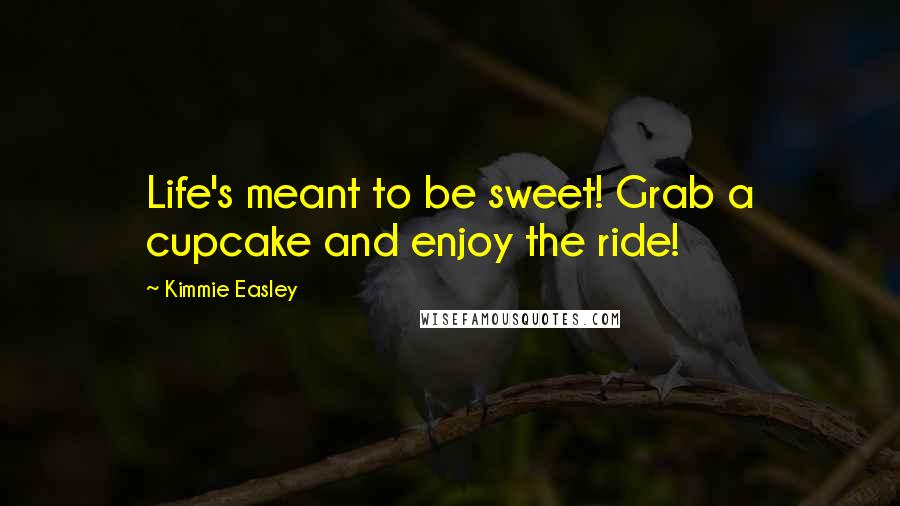 Kimmie Easley Quotes: Life's meant to be sweet! Grab a cupcake and enjoy the ride!