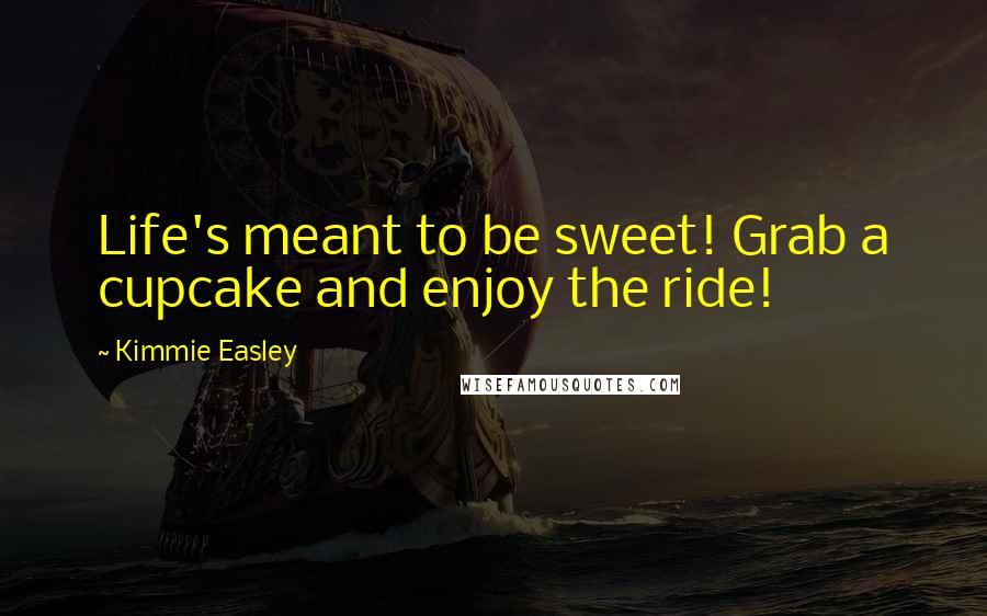 Kimmie Easley Quotes: Life's meant to be sweet! Grab a cupcake and enjoy the ride!