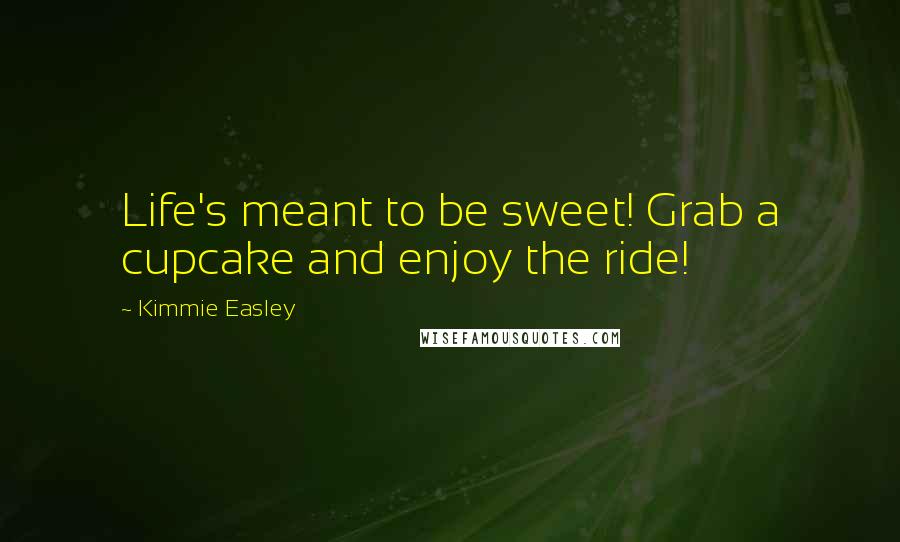 Kimmie Easley Quotes: Life's meant to be sweet! Grab a cupcake and enjoy the ride!