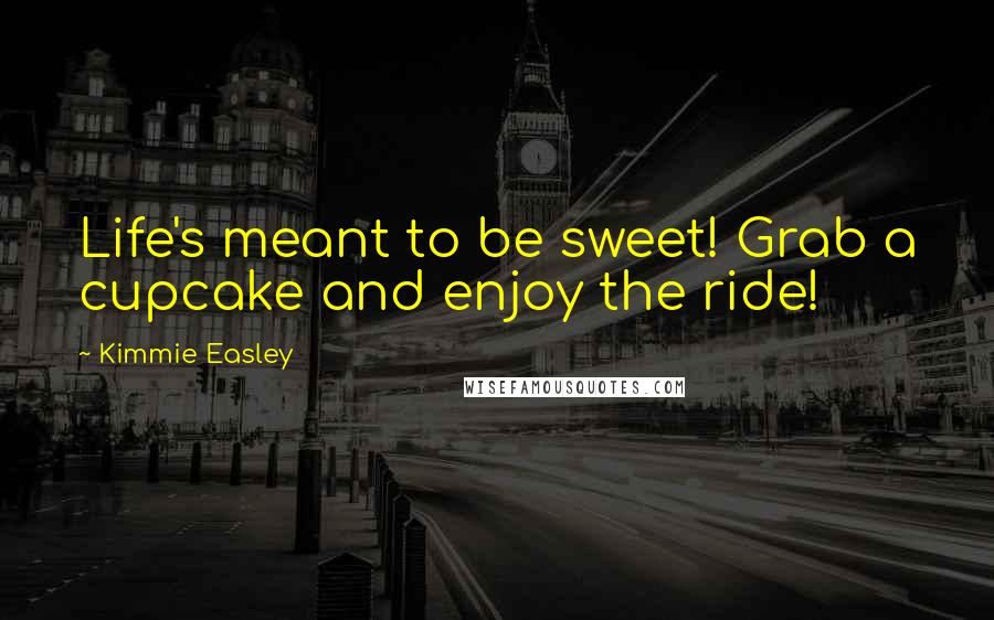 Kimmie Easley Quotes: Life's meant to be sweet! Grab a cupcake and enjoy the ride!