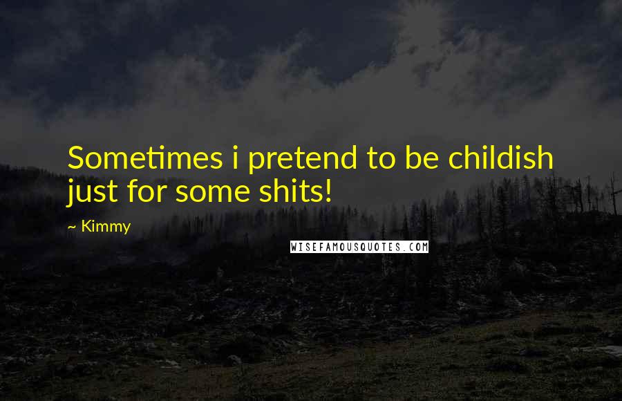 Kimmy Quotes: Sometimes i pretend to be childish just for some shits!