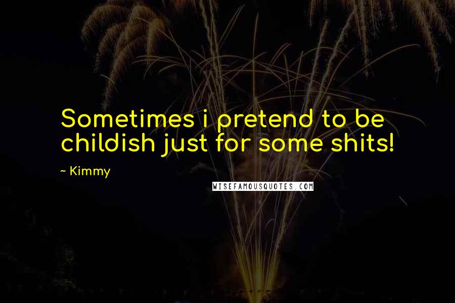 Kimmy Quotes: Sometimes i pretend to be childish just for some shits!