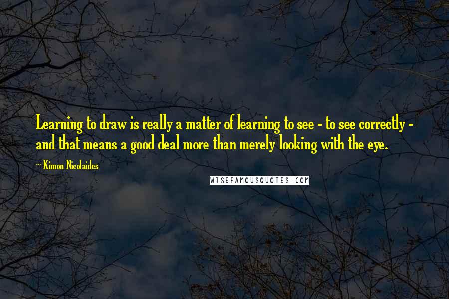 Kimon Nicolaides Quotes: Learning to draw is really a matter of learning to see - to see correctly - and that means a good deal more than merely looking with the eye.