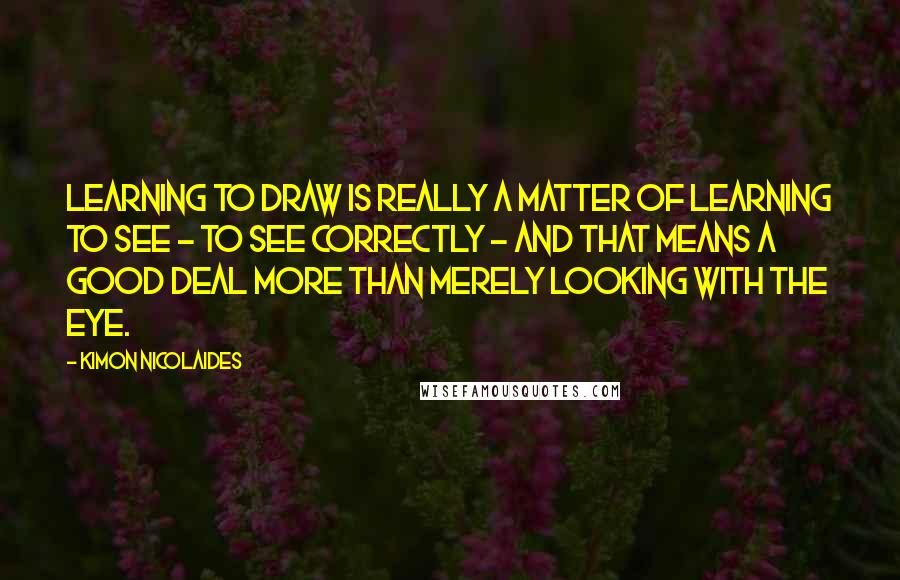 Kimon Nicolaides Quotes: Learning to draw is really a matter of learning to see - to see correctly - and that means a good deal more than merely looking with the eye.
