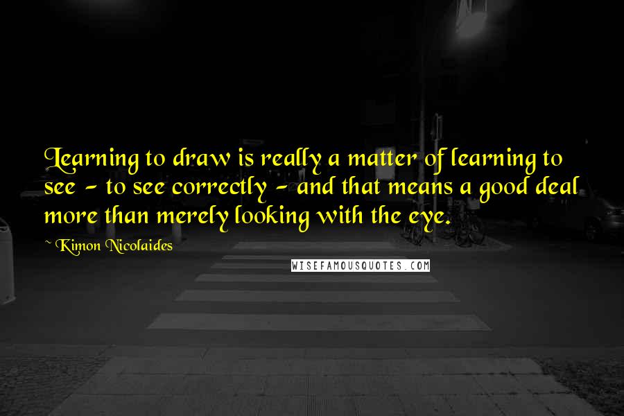 Kimon Nicolaides Quotes: Learning to draw is really a matter of learning to see - to see correctly - and that means a good deal more than merely looking with the eye.