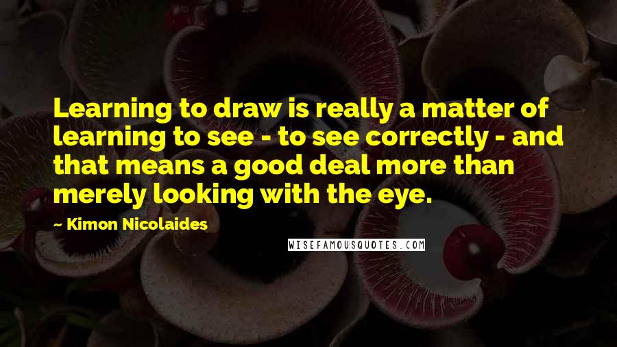 Kimon Nicolaides Quotes: Learning to draw is really a matter of learning to see - to see correctly - and that means a good deal more than merely looking with the eye.