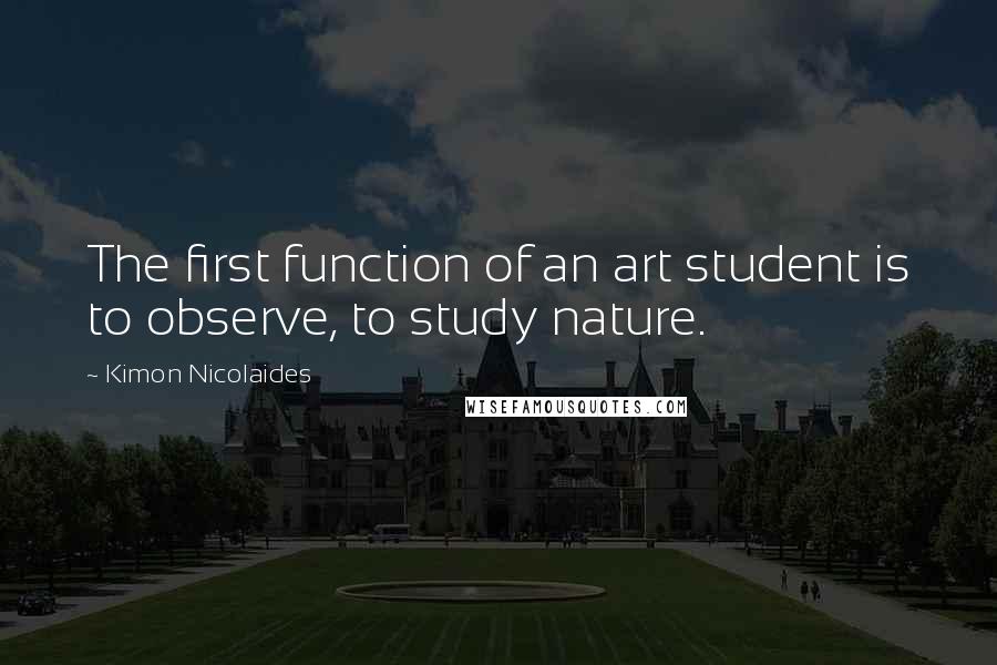 Kimon Nicolaides Quotes: The first function of an art student is to observe, to study nature.