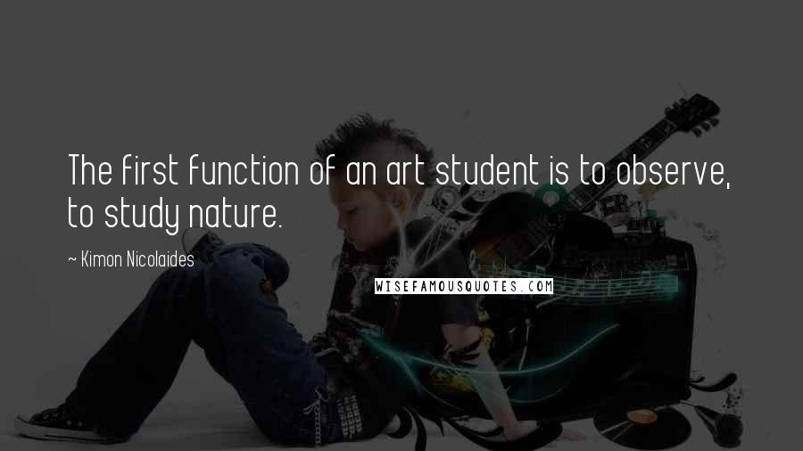 Kimon Nicolaides Quotes: The first function of an art student is to observe, to study nature.