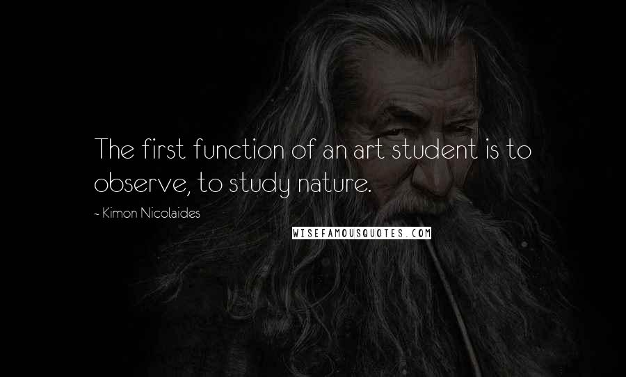 Kimon Nicolaides Quotes: The first function of an art student is to observe, to study nature.