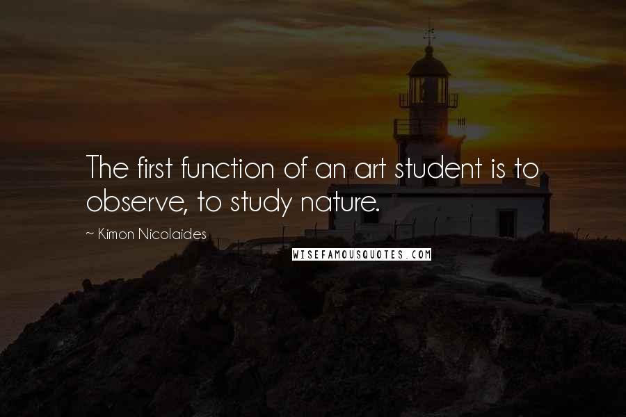 Kimon Nicolaides Quotes: The first function of an art student is to observe, to study nature.