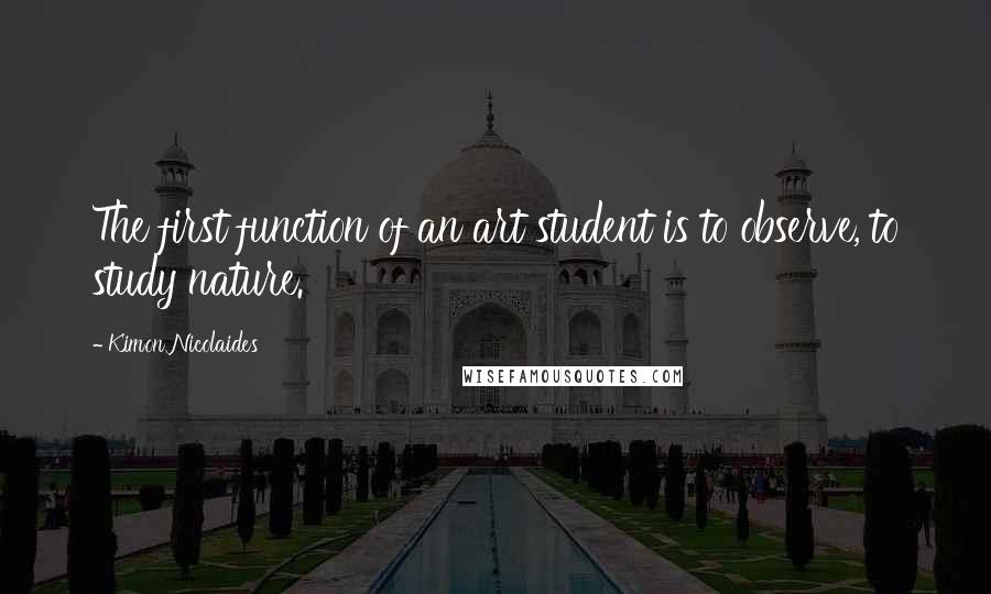 Kimon Nicolaides Quotes: The first function of an art student is to observe, to study nature.