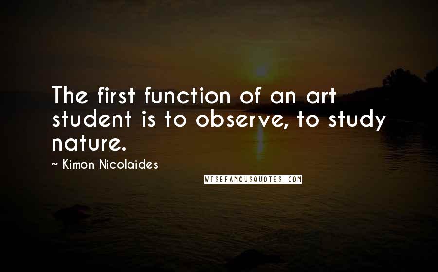 Kimon Nicolaides Quotes: The first function of an art student is to observe, to study nature.