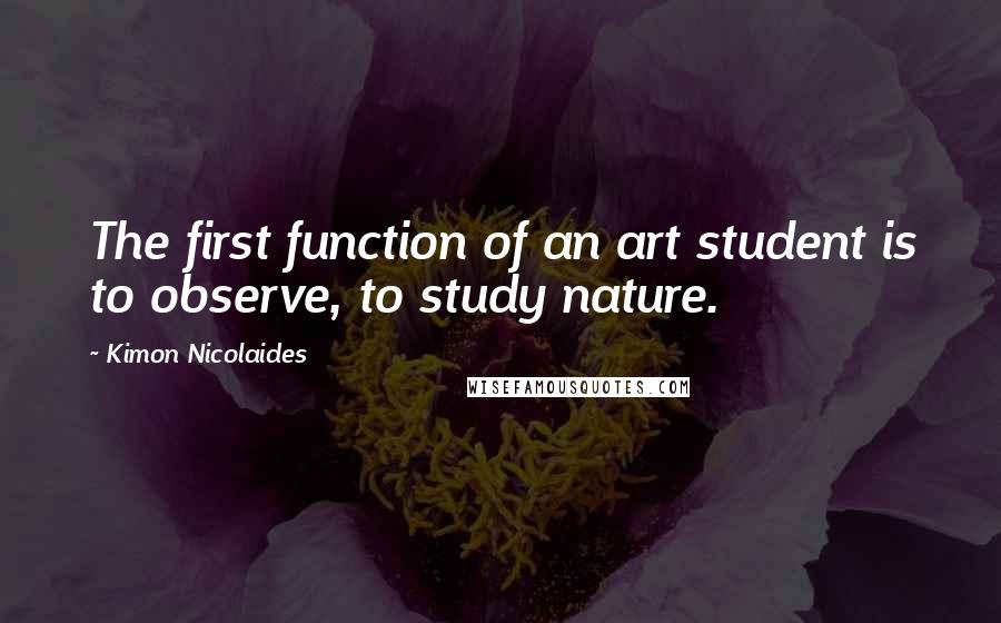 Kimon Nicolaides Quotes: The first function of an art student is to observe, to study nature.