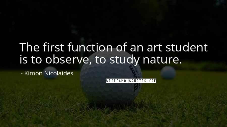 Kimon Nicolaides Quotes: The first function of an art student is to observe, to study nature.