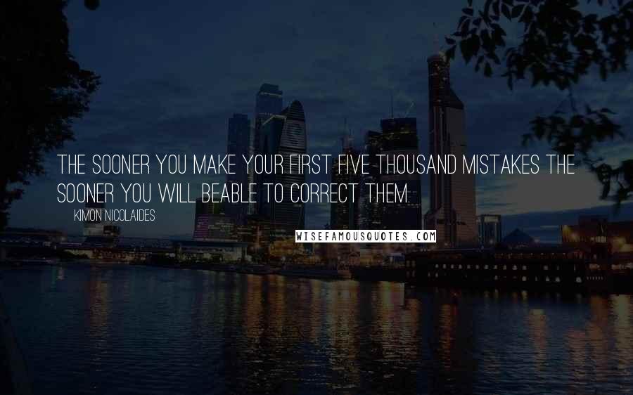 Kimon Nicolaides Quotes: The sooner you make your first five thousand mistakes the sooner you will beable to correct them.