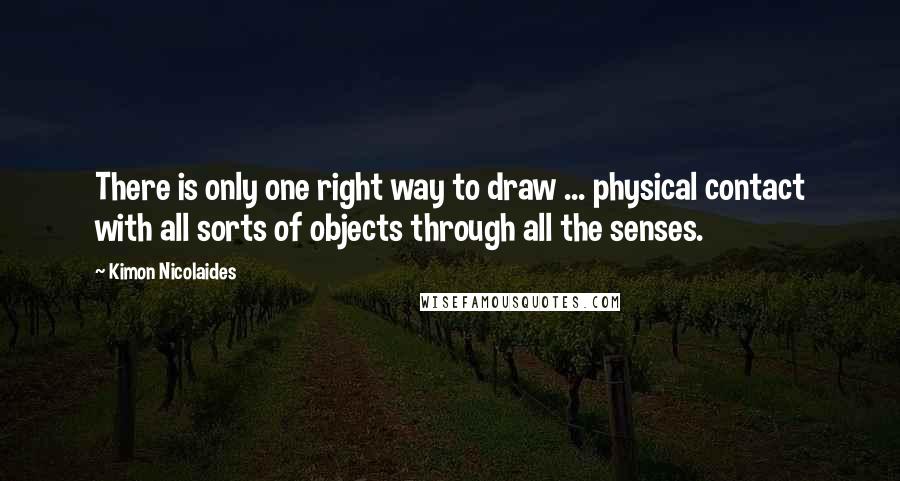 Kimon Nicolaides Quotes: There is only one right way to draw ... physical contact with all sorts of objects through all the senses.