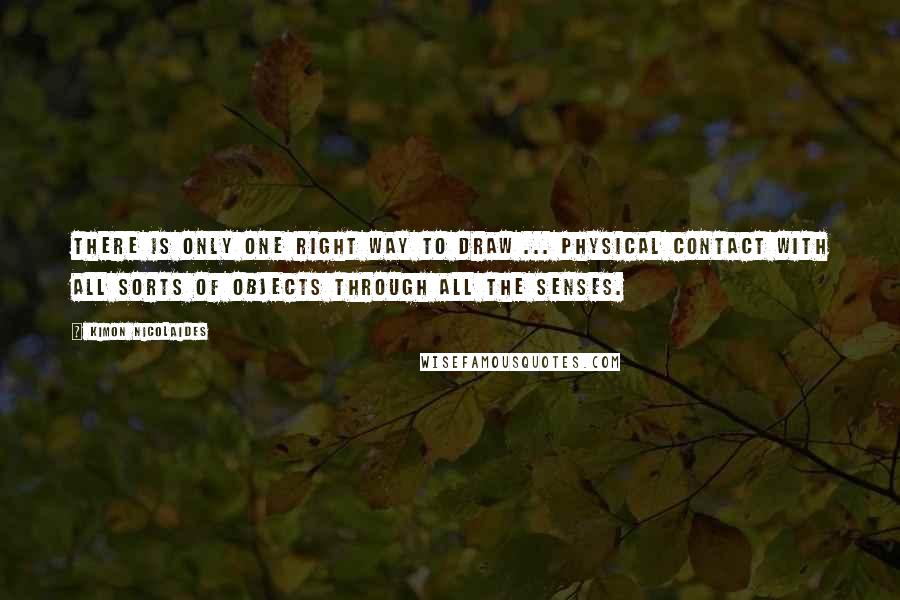 Kimon Nicolaides Quotes: There is only one right way to draw ... physical contact with all sorts of objects through all the senses.