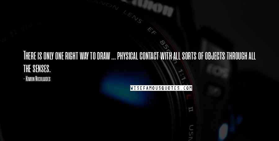 Kimon Nicolaides Quotes: There is only one right way to draw ... physical contact with all sorts of objects through all the senses.