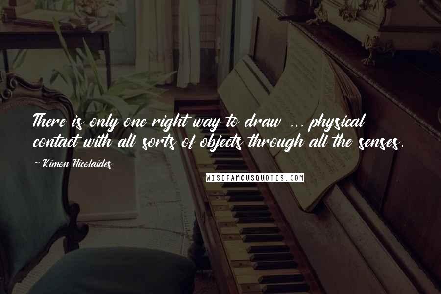 Kimon Nicolaides Quotes: There is only one right way to draw ... physical contact with all sorts of objects through all the senses.