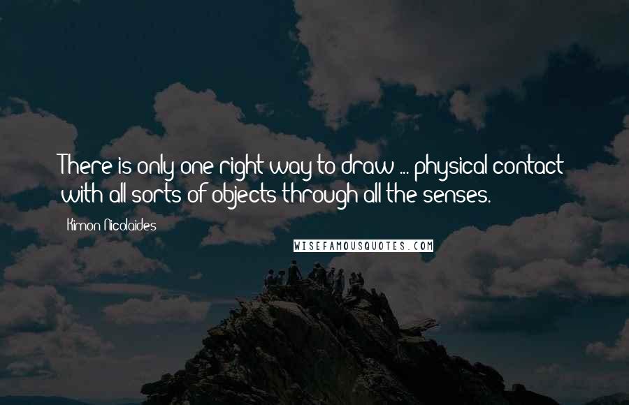 Kimon Nicolaides Quotes: There is only one right way to draw ... physical contact with all sorts of objects through all the senses.